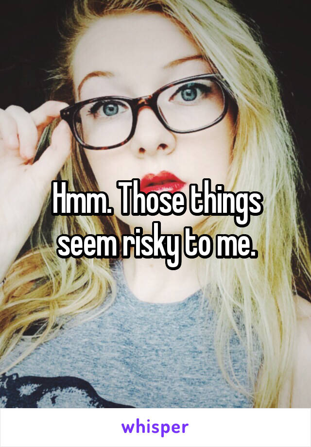 Hmm. Those things seem risky to me.