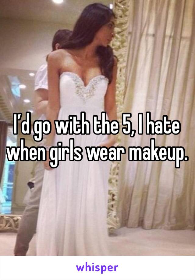 I’d go with the 5, I hate when girls wear makeup. 