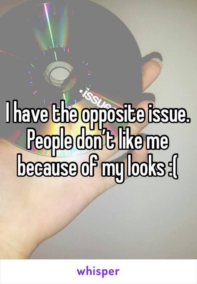 I have the opposite issue.    People don’t like me because of my looks :(