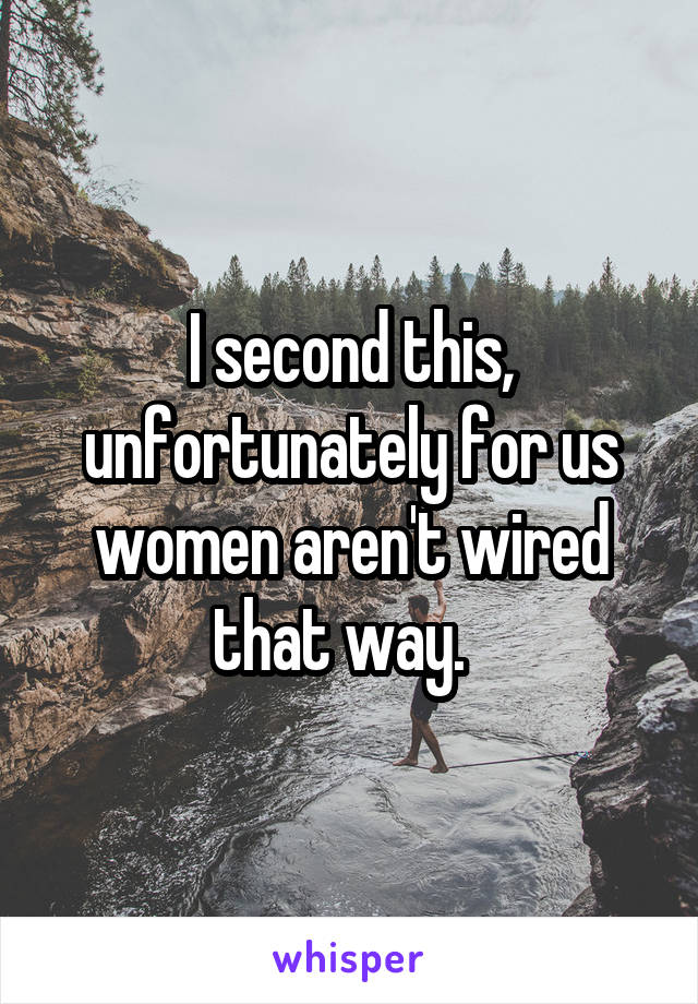I second this, unfortunately for us women aren't wired that way.  