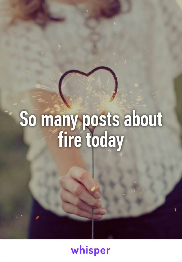 So many posts about fire today