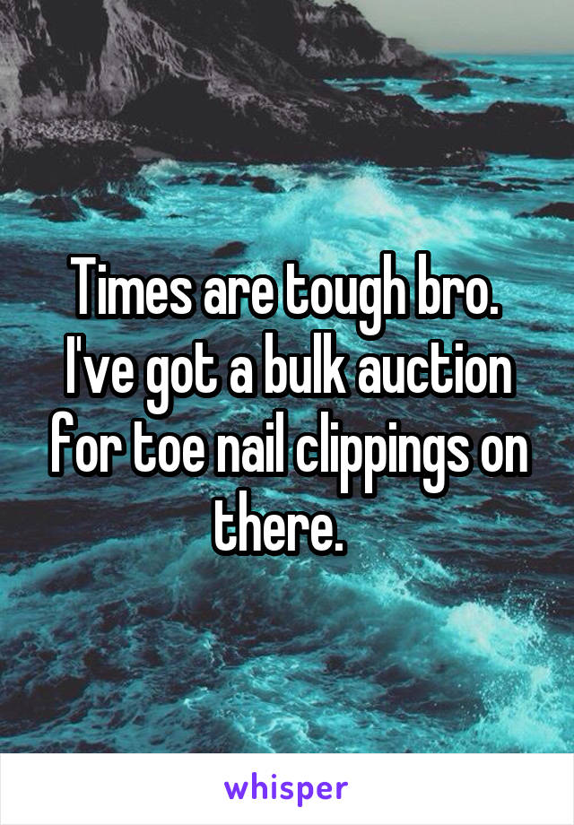 Times are tough bro.  I've got a bulk auction for toe nail clippings on there.  