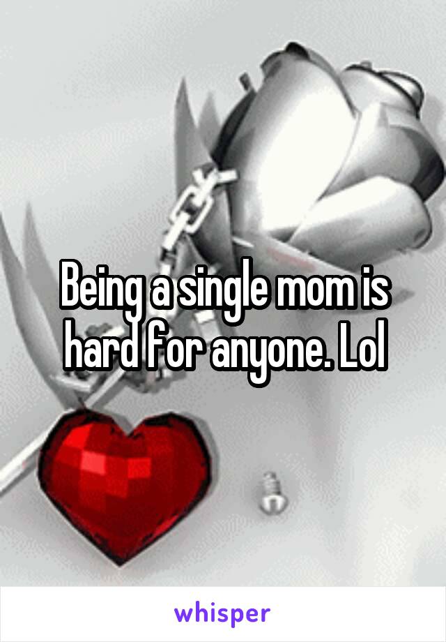 Being a single mom is hard for anyone. Lol