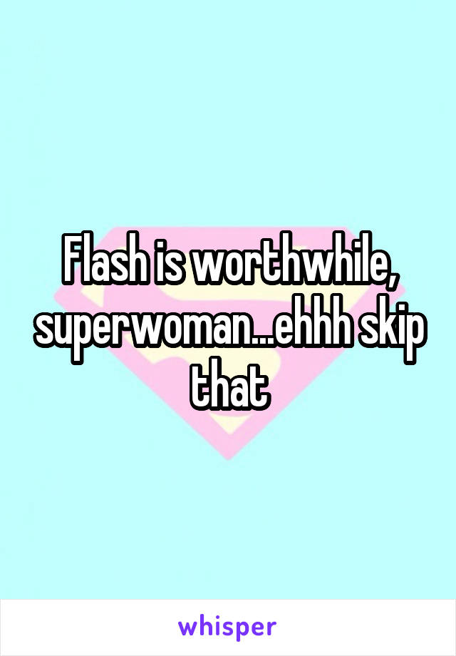 Flash is worthwhile, superwoman...ehhh skip that