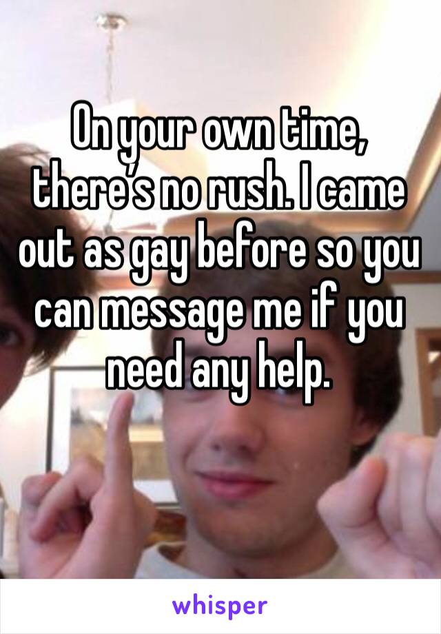 On your own time, there’s no rush. I came out as gay before so you can message me if you need any help.