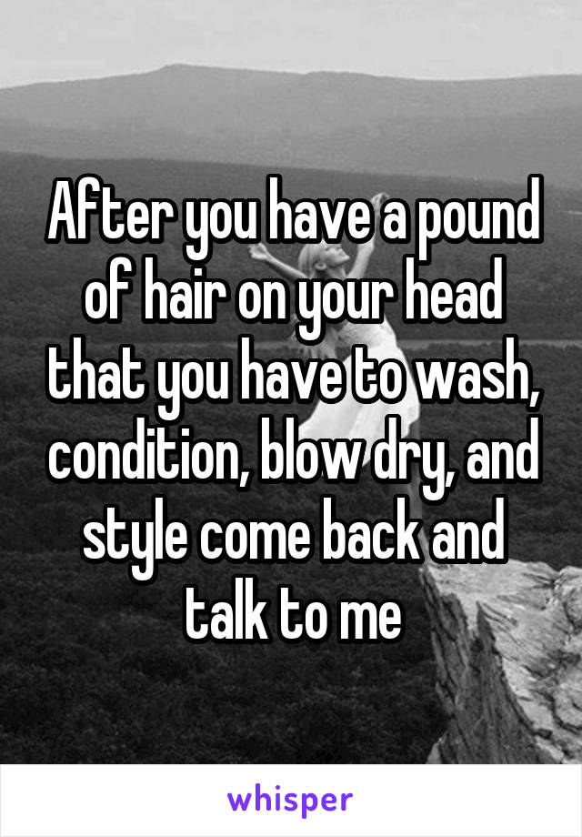 After you have a pound of hair on your head that you have to wash, condition, blow dry, and style come back and talk to me