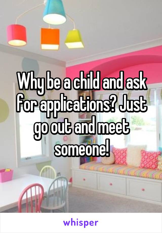 Why be a child and ask for applications? Just go out and meet someone!