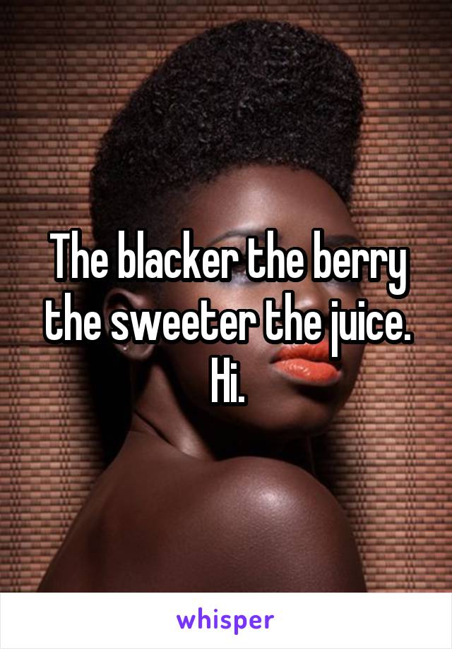 The blacker the berry the sweeter the juice.
Hi.