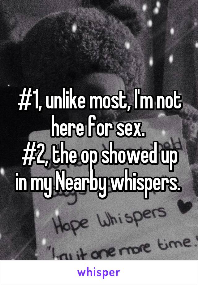 #1, unlike most, I'm not here for sex. 
#2, the op showed up in my Nearby whispers. 
