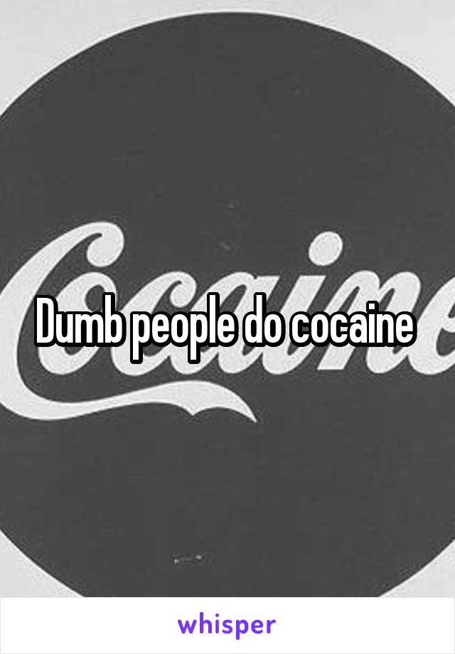 Dumb people do cocaine 