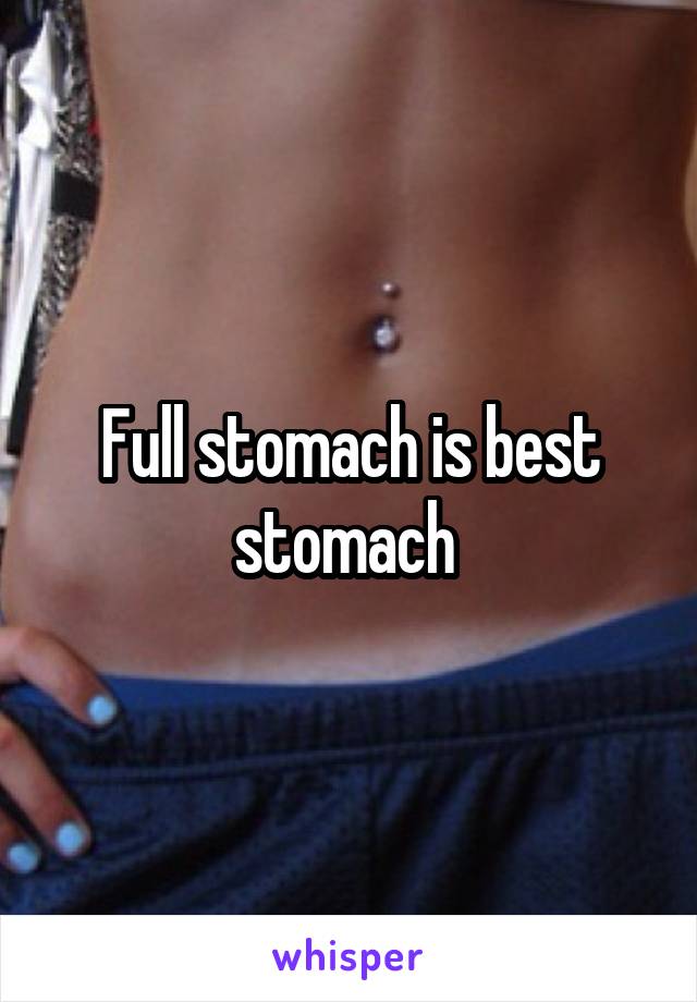 Full stomach is best stomach 