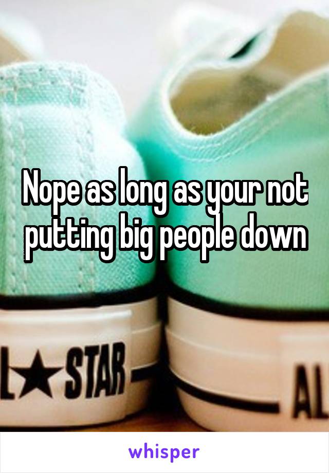 Nope as long as your not putting big people down 