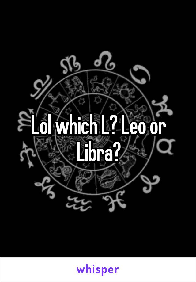 Lol which L? Leo or Libra?