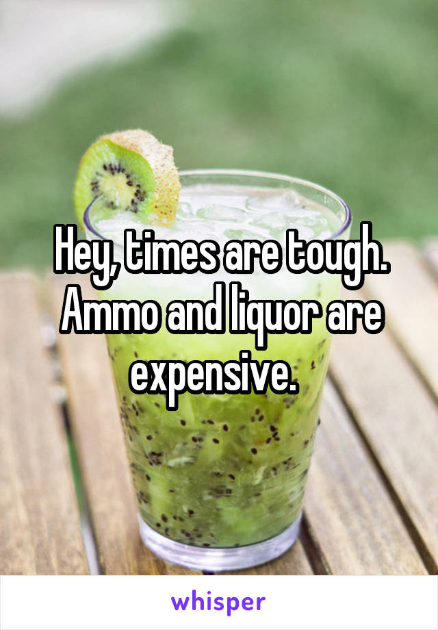 Hey, times are tough. Ammo and liquor are expensive.  