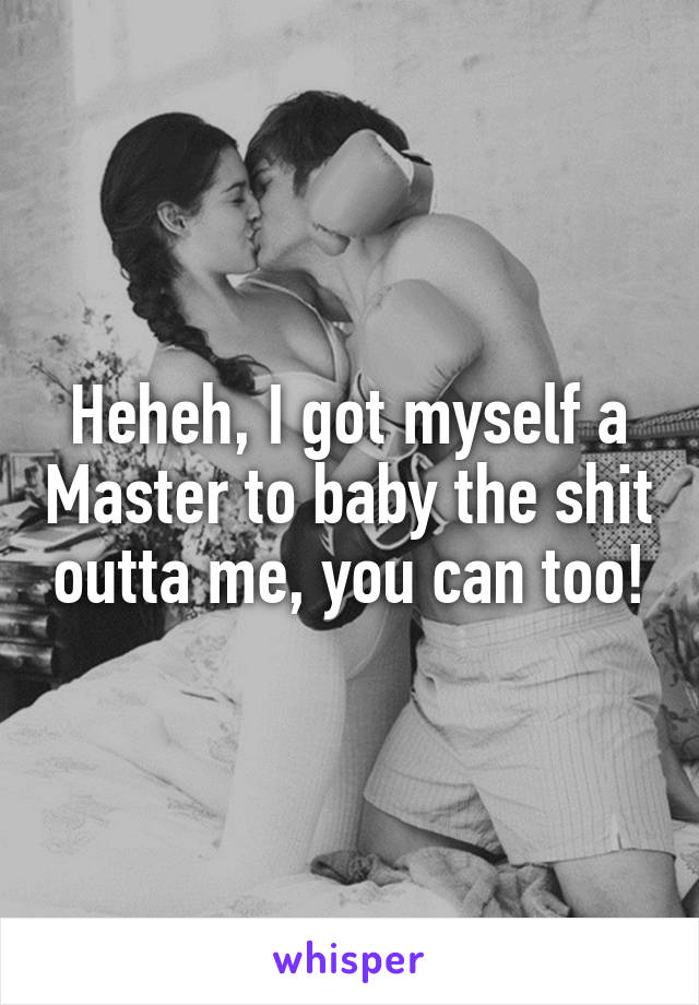 Heheh, I got myself a Master to baby the shit outta me, you can too!