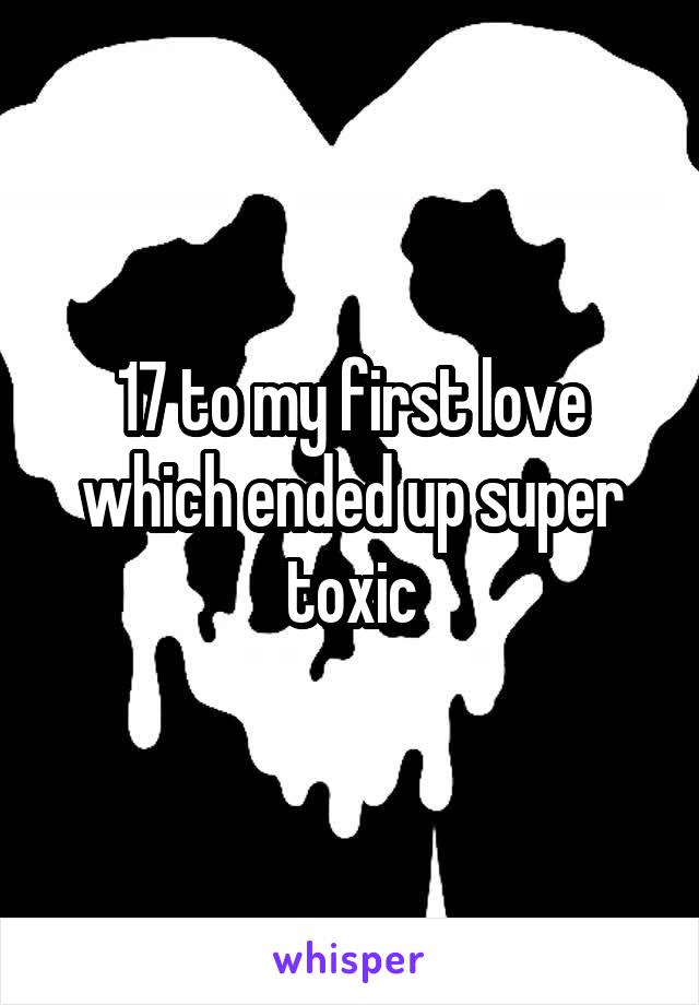 17 to my first love which ended up super toxic