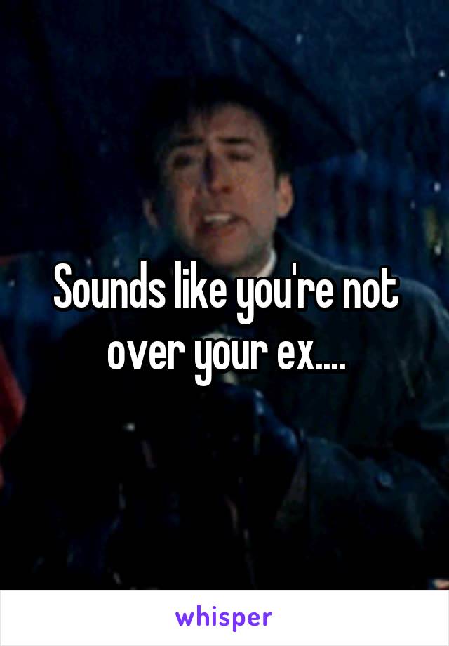 Sounds like you're not over your ex....