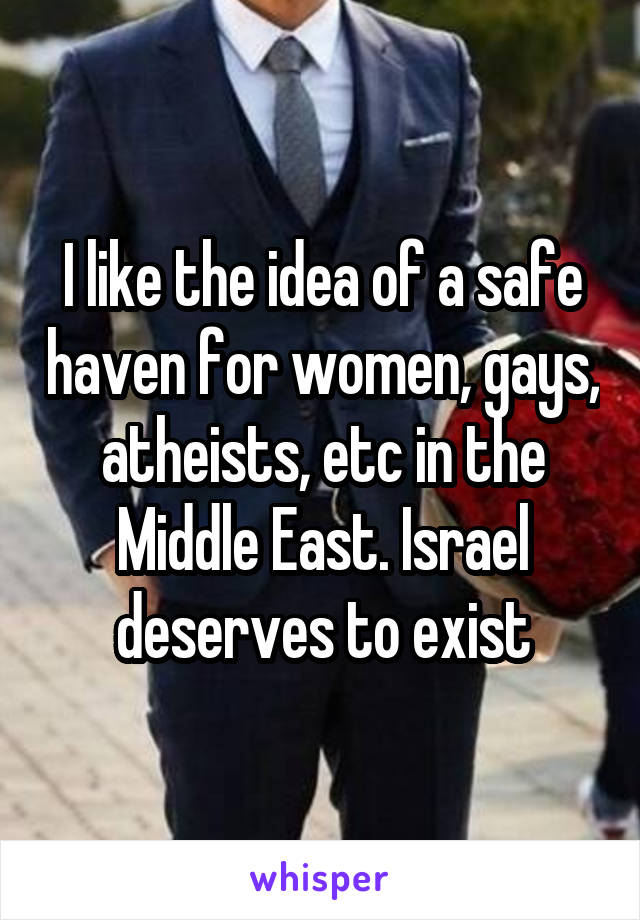 I like the idea of a safe haven for women, gays, atheists, etc in the Middle East. Israel deserves to exist