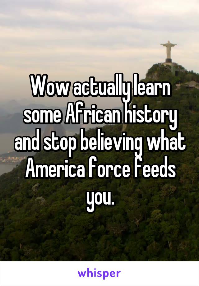 Wow actually learn some African history and stop believing what America force feeds you.