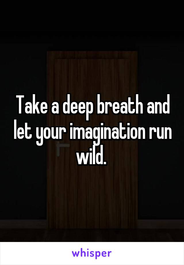 Take a deep breath and let your imagination run wild. 