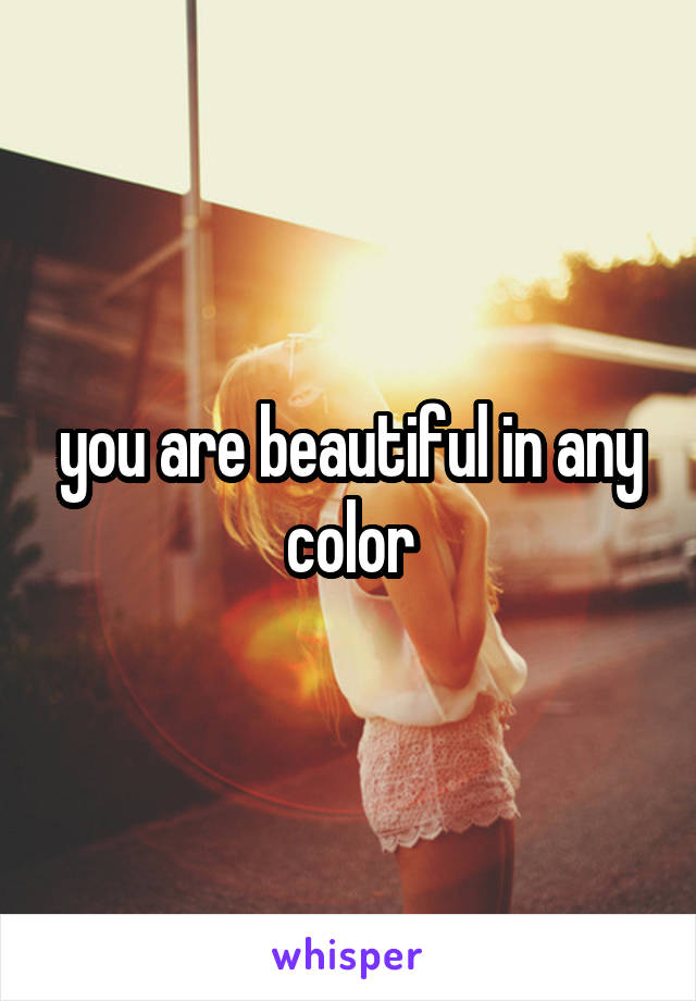 you are beautiful in any color