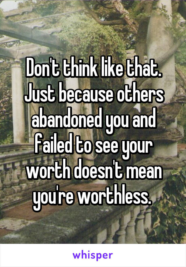 Don't think like that. Just because others abandoned you and failed to see your worth doesn't mean you're worthless. 