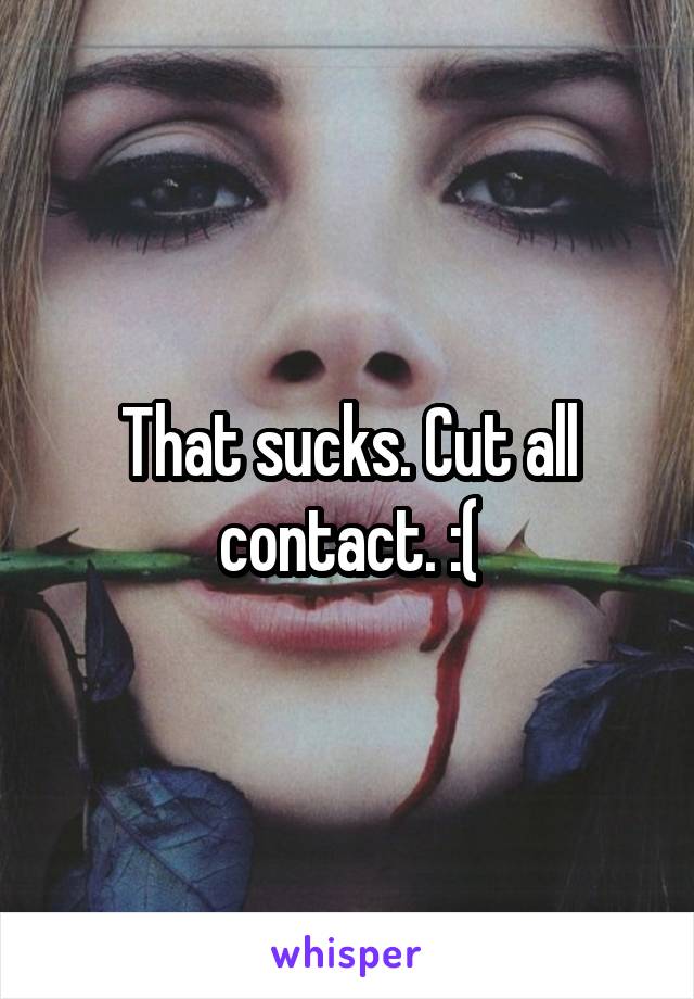 That sucks. Cut all contact. :(