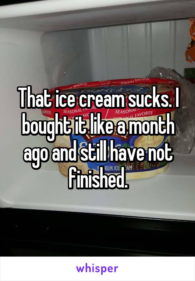 That ice cream sucks. I bought it like a month ago and still have not finished.