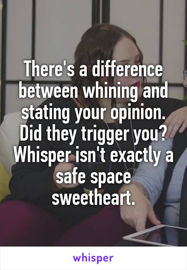 There's a difference between whining and stating your opinion. Did they trigger you? Whisper isn't exactly a safe space sweetheart.