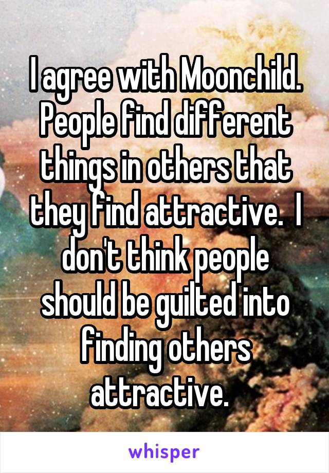 I agree with Moonchild. People find different things in others that they find attractive.  I don't think people should be guilted into finding others attractive.  