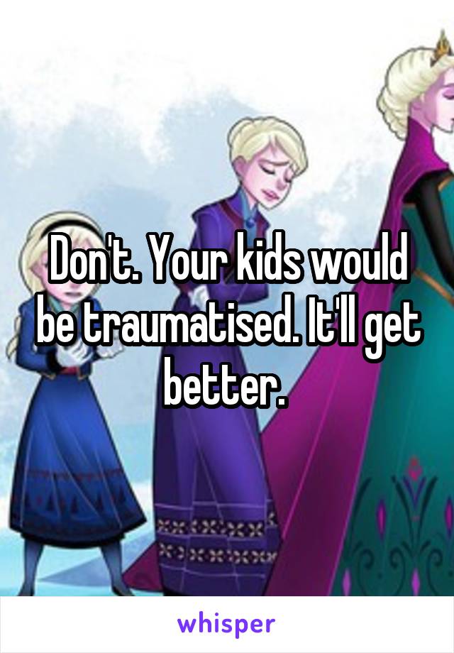 Don't. Your kids would be traumatised. It'll get better. 