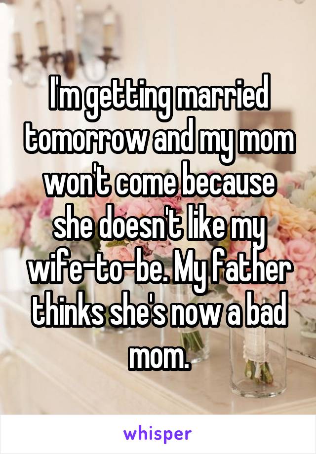 I'm getting married tomorrow and my mom won't come because she doesn't like my wife-to-be. My father thinks she's now a bad mom.