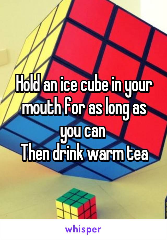 Hold an ice cube in your mouth for as long as you can 
Then drink warm tea