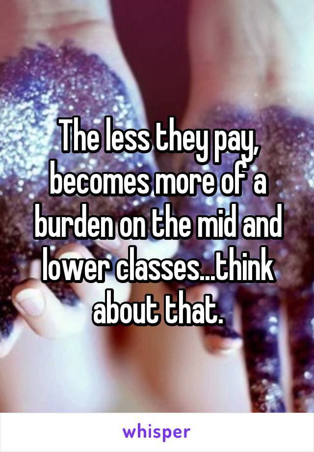 The less they pay, becomes more of a burden on the mid and lower classes...think about that.