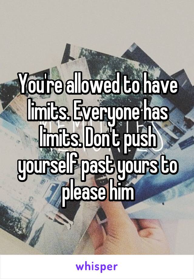 You're allowed to have limits. Everyone has limits. Don't push yourself past yours to please him