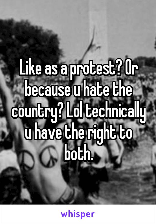 Like as a protest? Or because u hate the country? Lol technically u have the right to both.