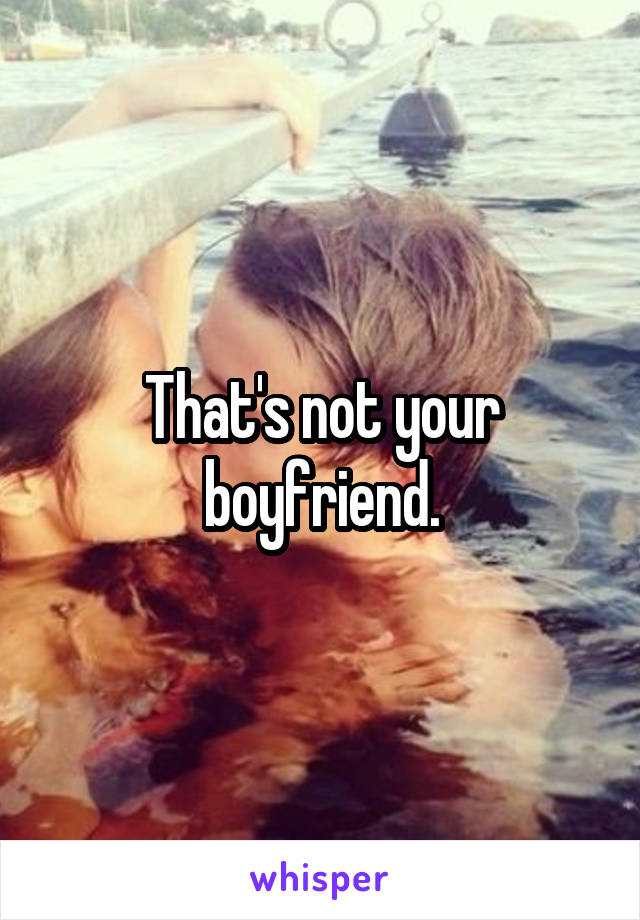 That's not your boyfriend.