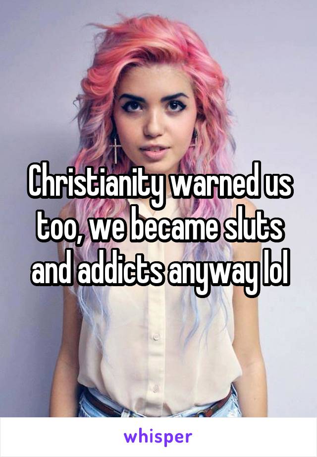Christianity warned us too, we became sluts and addicts anyway lol