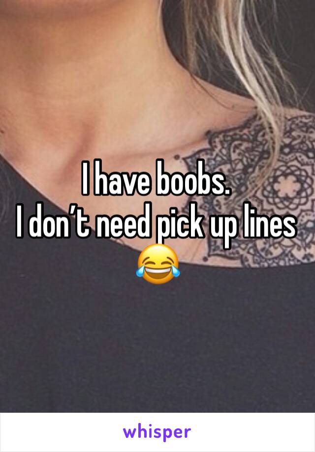 I have boobs. 
I don’t need pick up lines 
😂