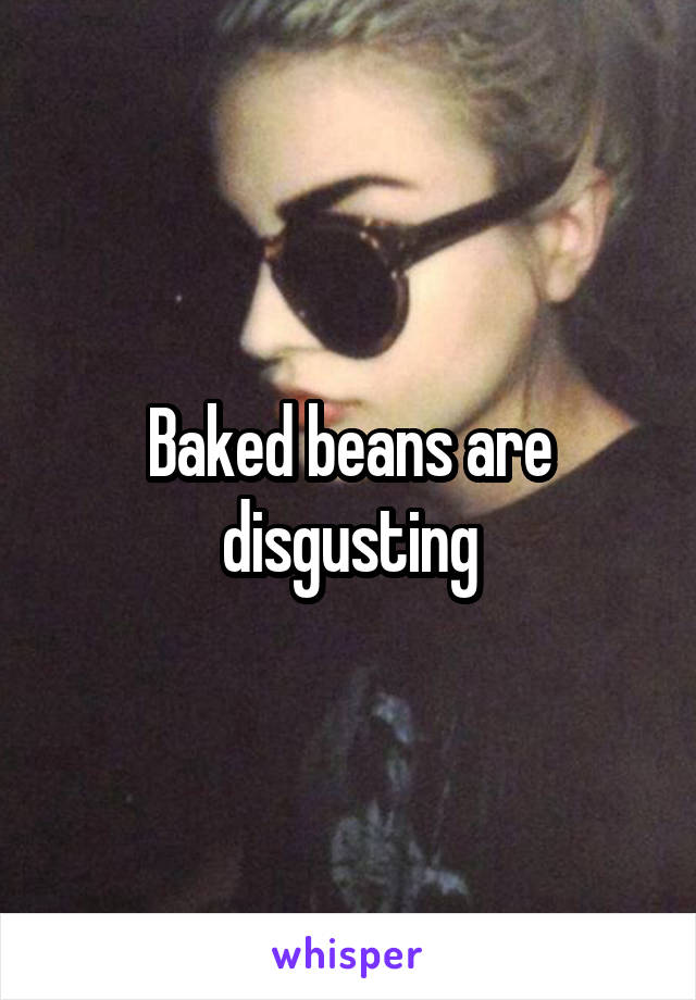 Baked beans are disgusting