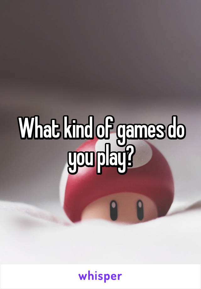 What kind of games do you play?