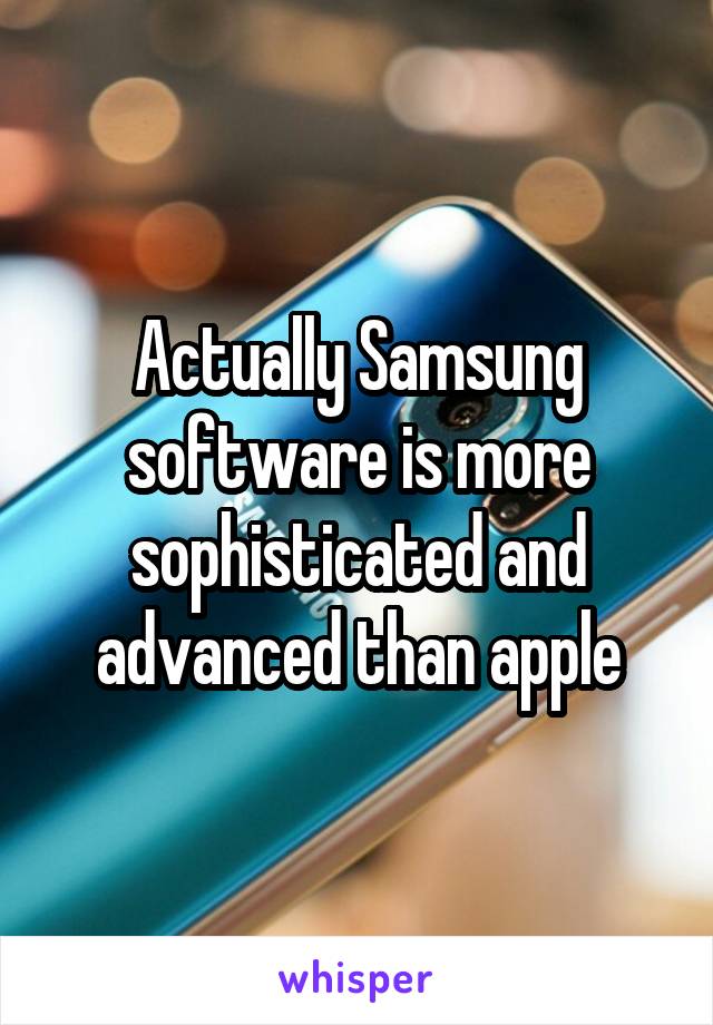 Actually Samsung software is more sophisticated and advanced than apple