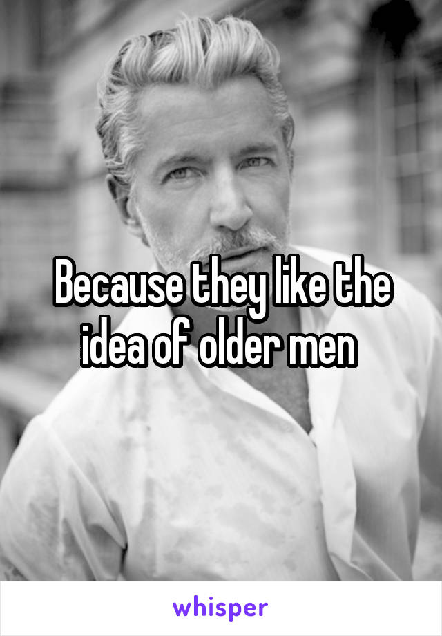Because they like the idea of older men 