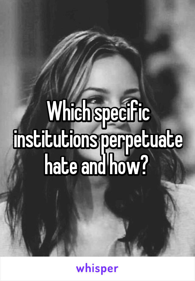 Which specific institutions perpetuate hate and how? 