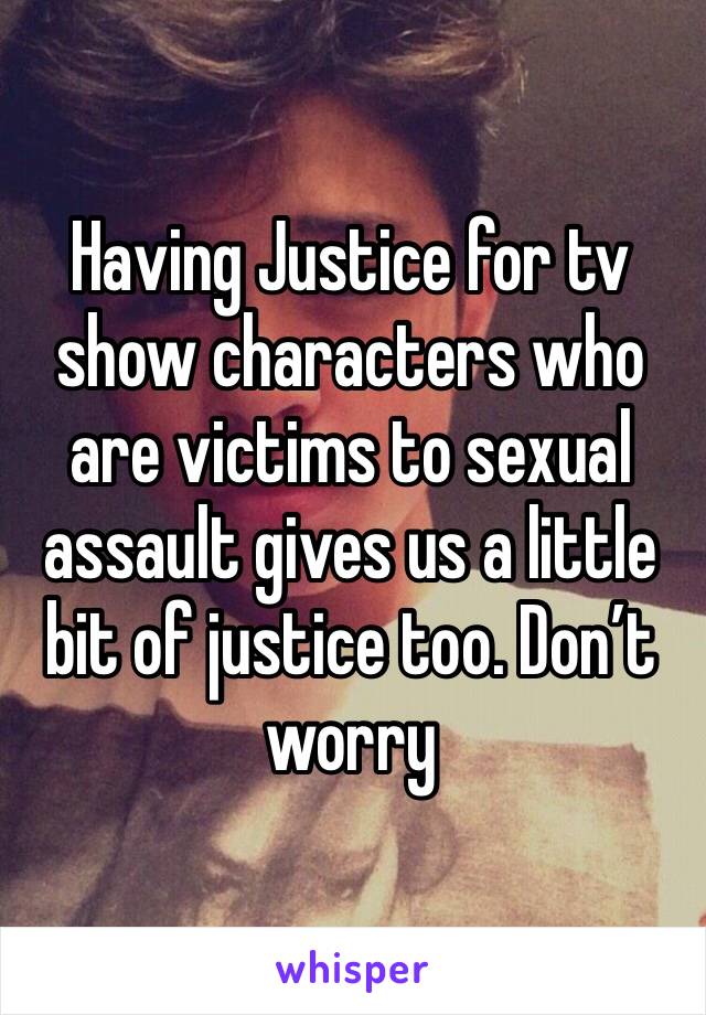 Having Justice for tv show characters who are victims to sexual assault gives us a little bit of justice too. Don’t worry 