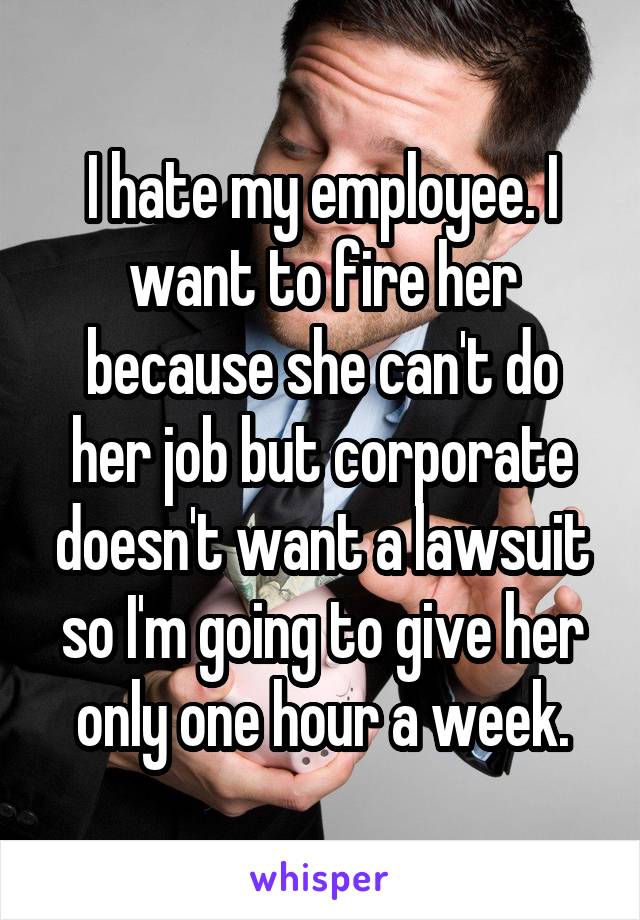 I hate my employee. I want to fire her because she can't do her job but corporate doesn't want a lawsuit so I'm going to give her only one hour a week.