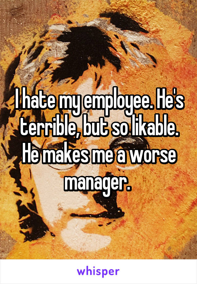 I hate my employee. He's terrible, but so likable. He makes me a worse manager. 