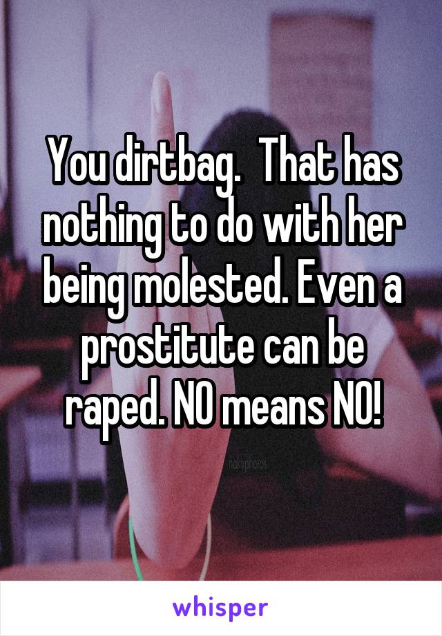 You dirtbag.  That has nothing to do with her being molested. Even a prostitute can be raped. NO means NO!
