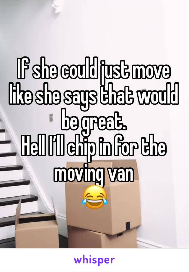 If she could just move like she says that would be great. 
Hell I’ll chip in for the moving van
😂