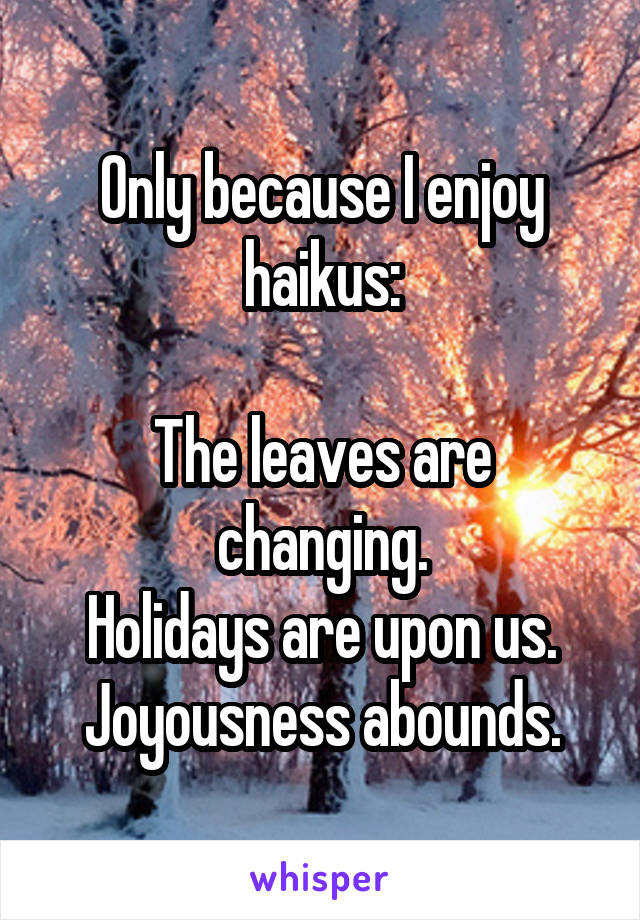 Only because I enjoy haikus:

The leaves are changing.
Holidays are upon us.
Joyousness abounds.